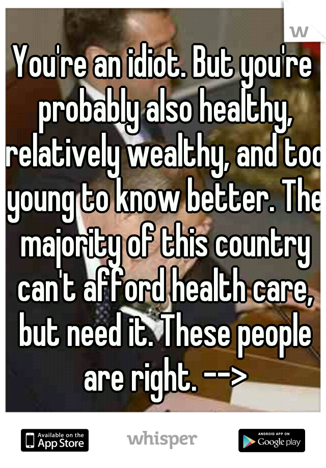 You're an idiot. But you're probably also healthy, relatively wealthy, and too young to know better. The majority of this country can't afford health care, but need it. These people are right. -->
