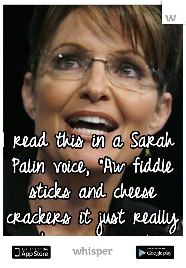 I read this in a Sarah Palin voice, "Aw fiddle sticks and cheese crackers it just really makes me angry!" 