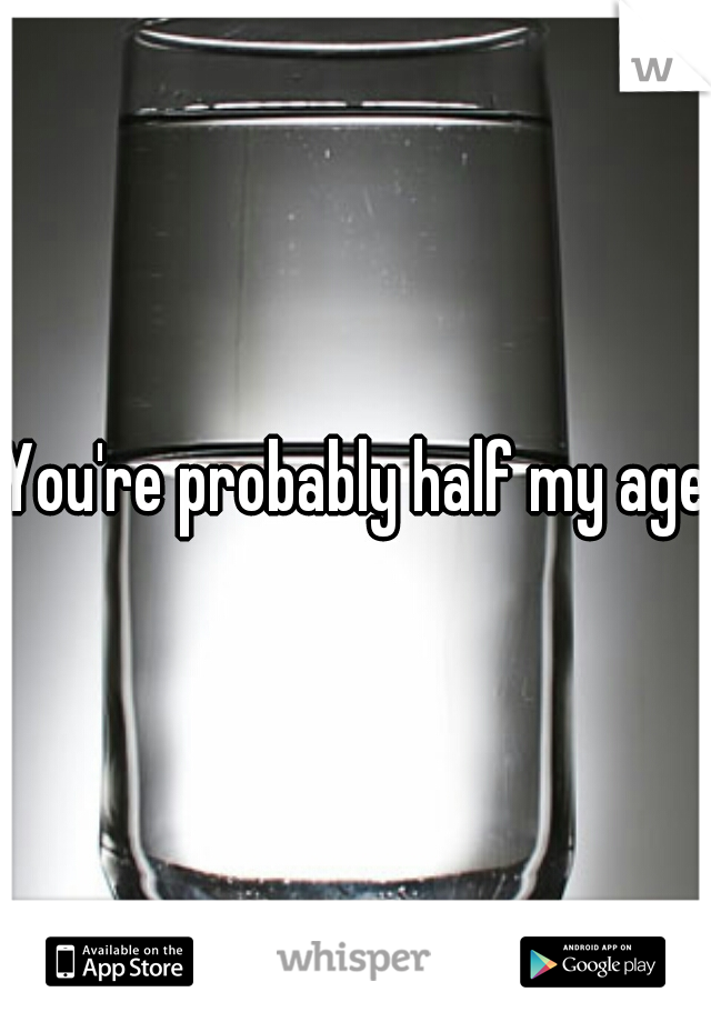 You're probably half my age.