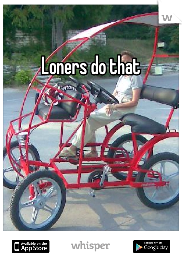 Loners do that