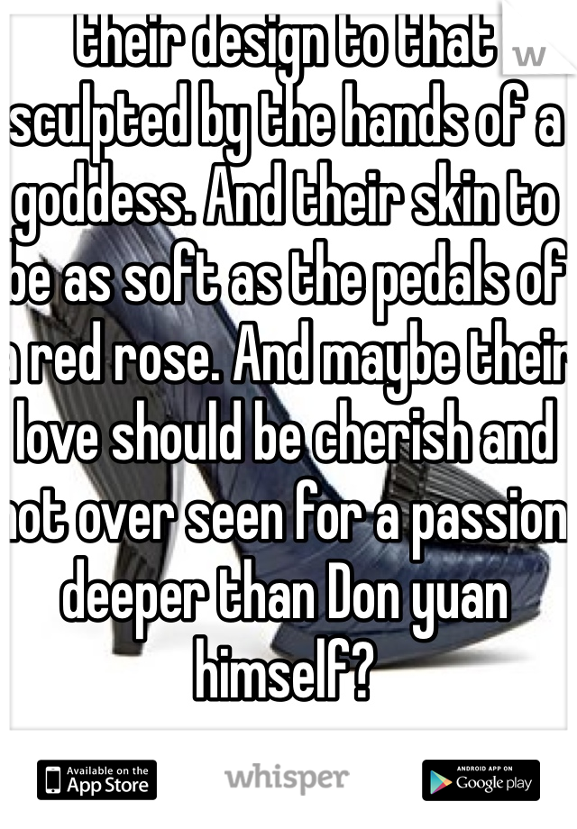 their design to that sculpted by the hands of a goddess. And their skin to be as soft as the pedals of a red rose. And maybe their love should be cherish and not over seen for a passion deeper than Don yuan himself?