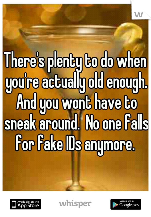 There's plenty to do when you're actually old enough. And you wont have to sneak around.  No one falls for fake IDs anymore. 
