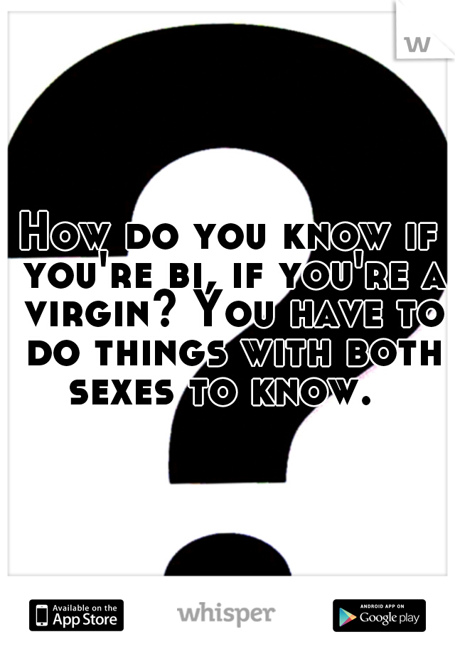 How do you know if you're bi, if you're a virgin? You have to do things with both sexes to know.  