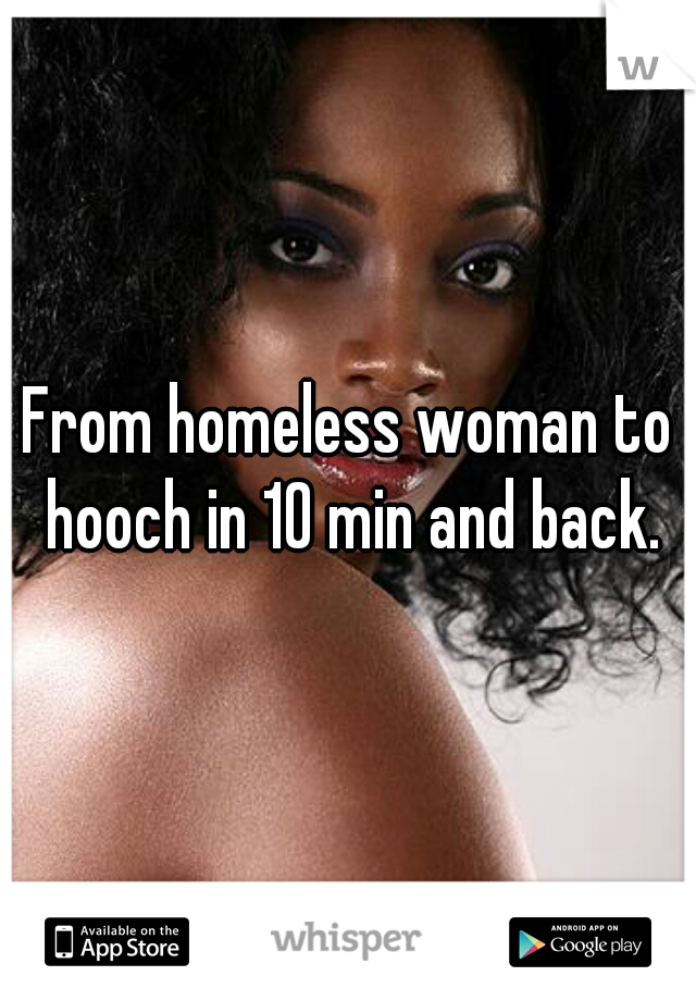 From homeless woman to hooch in 10 min and back.