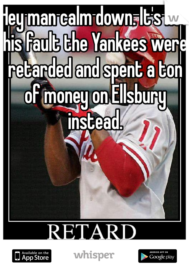 Hey man calm down. It's not his fault the Yankees were retarded and spent a ton of money on Ellsbury instead.