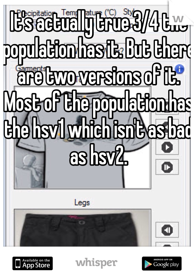 It's actually true 3/4 the population has it. But there are two versions of it. Most of the population has the hsv1 which isn't as bad as hsv2. 