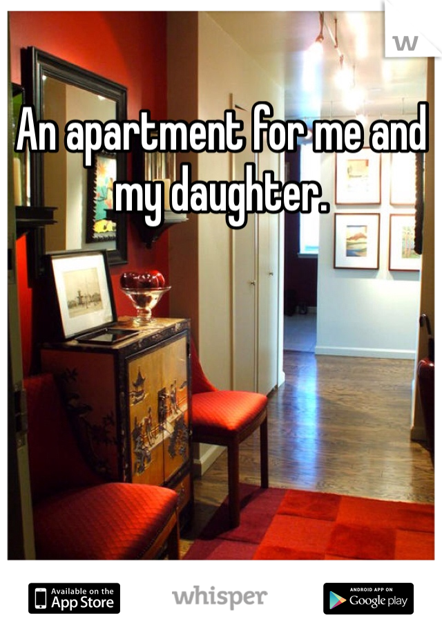 An apartment for me and my daughter.