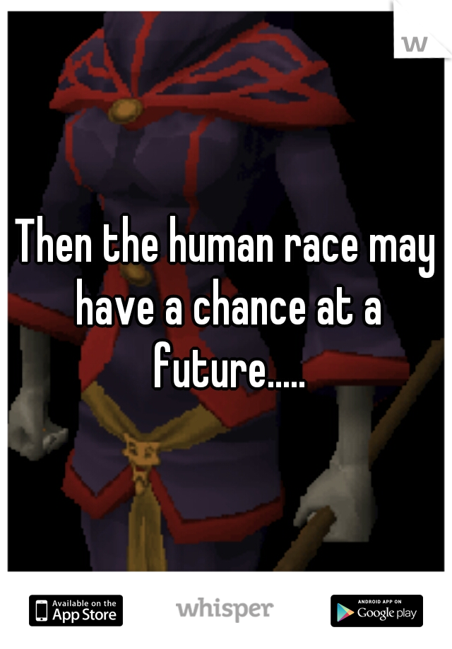 Then the human race may have a chance at a future.....