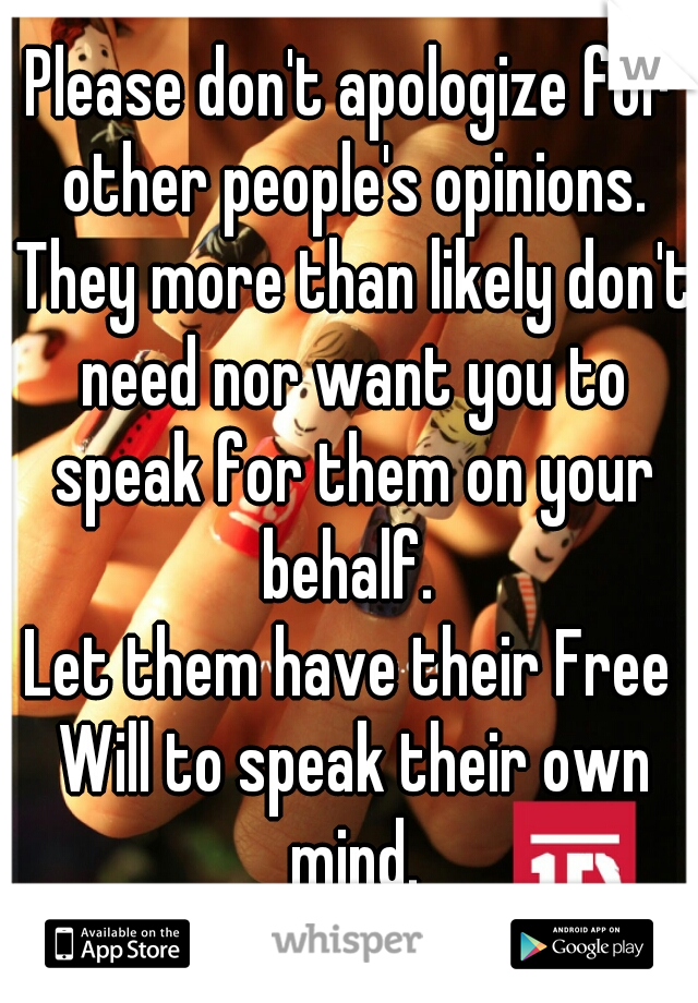 Please don't apologize for other people's opinions. They more than likely don't need nor want you to speak for them on your behalf. 
Let them have their Free Will to speak their own mind.