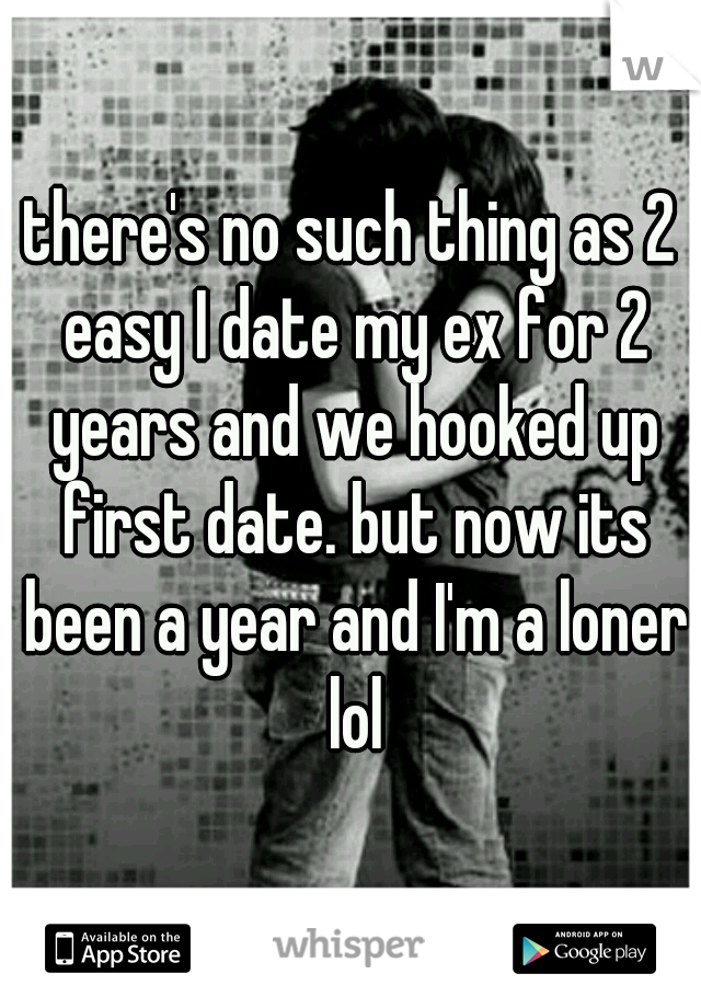 there's no such thing as 2 easy I date my ex for 2 years and we hooked up first date. but now its been a year and I'm a loner lol