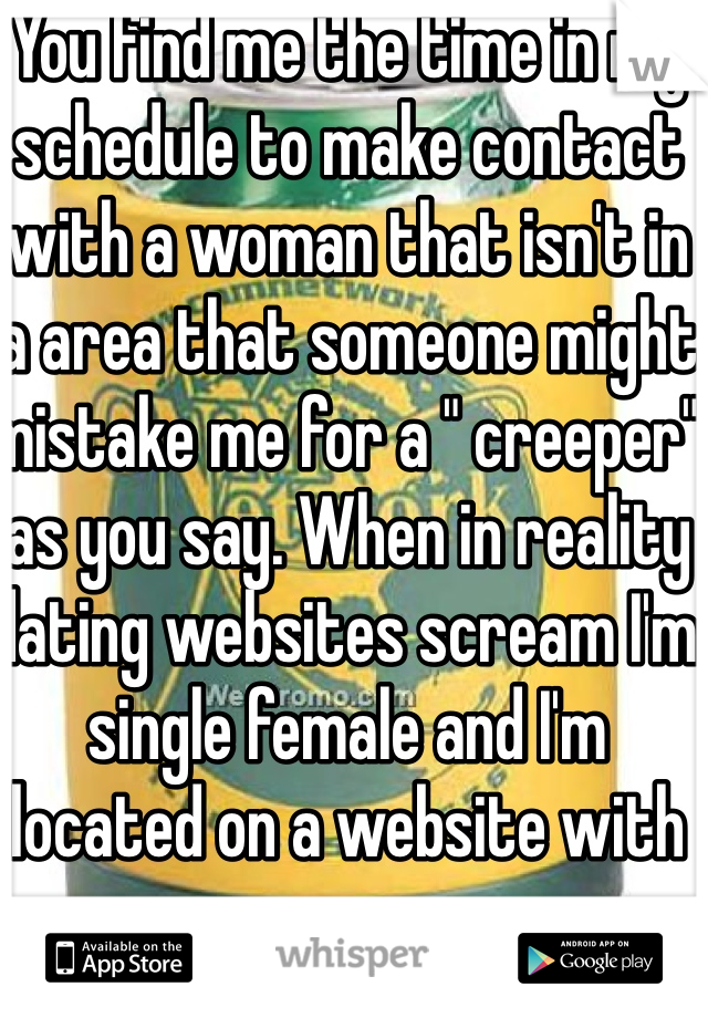 You find me the time in my schedule to make contact with a woman that isn't in a area that someone might mistake me for a " creeper" as you say. When in reality dating websites scream I'm single female and I'm located on a website with mass 