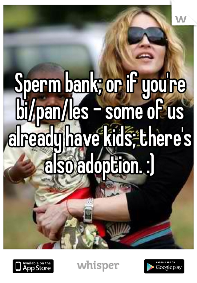 Sperm bank; or if you're bi/pan/les - some of us already have kids; there's also adoption. :)