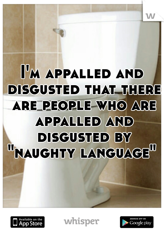 I'm appalled and disgusted that there are people who are appalled and disgusted by "naughty language" 