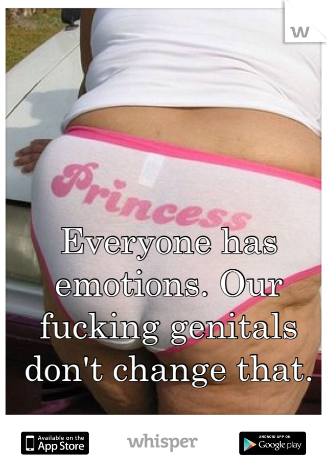 Everyone has emotions. Our fucking genitals don't change that.