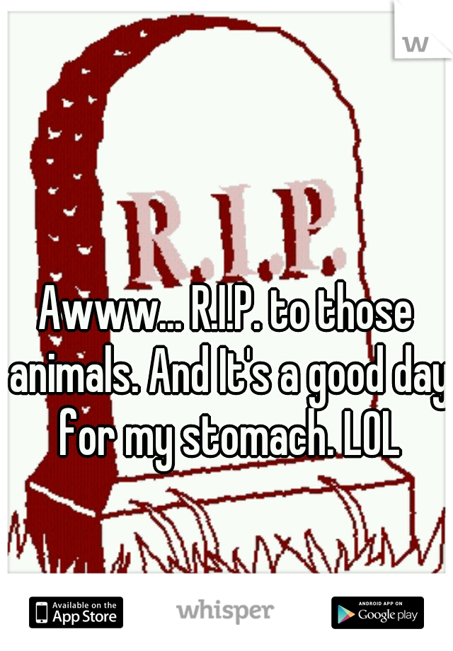 Awww... R.I.P. to those animals. And It's a good day for my stomach. LOL