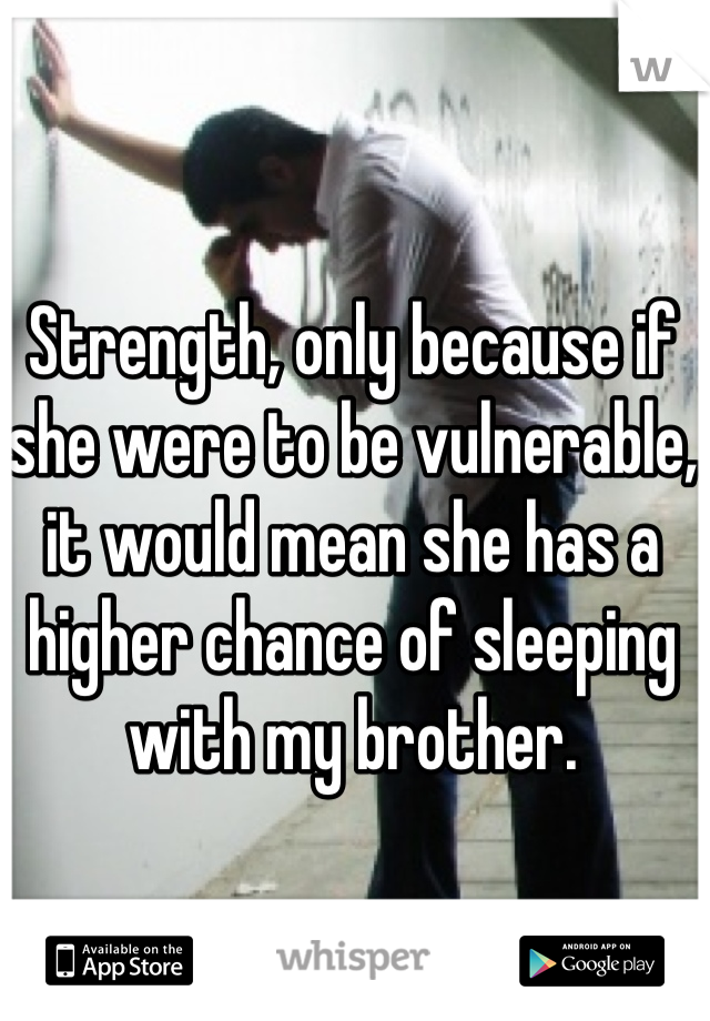 Strength, only because if she were to be vulnerable, it would mean she has a higher chance of sleeping with my brother.