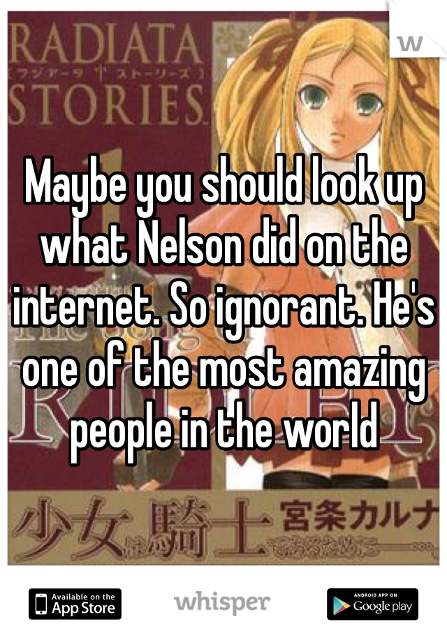Maybe you should look up what Nelson did on the internet. So ignorant. He's one of the most amazing people in the world 