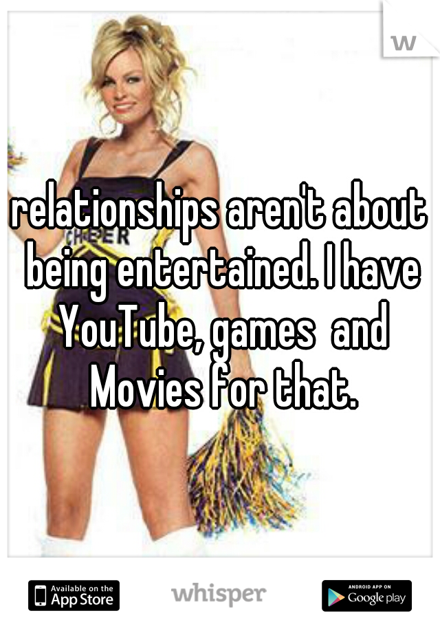 relationships aren't about being entertained. I have YouTube, games  and Movies for that.