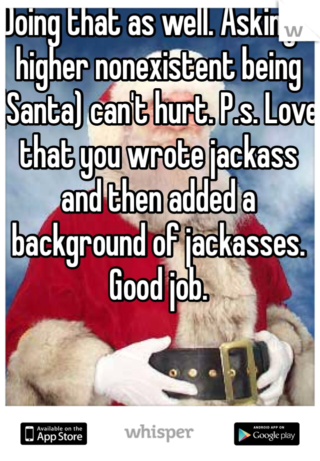 Doing that as well. Asking a higher nonexistent being (Santa) can't hurt. P.s. Love that you wrote jackass and then added a background of jackasses. Good job. 