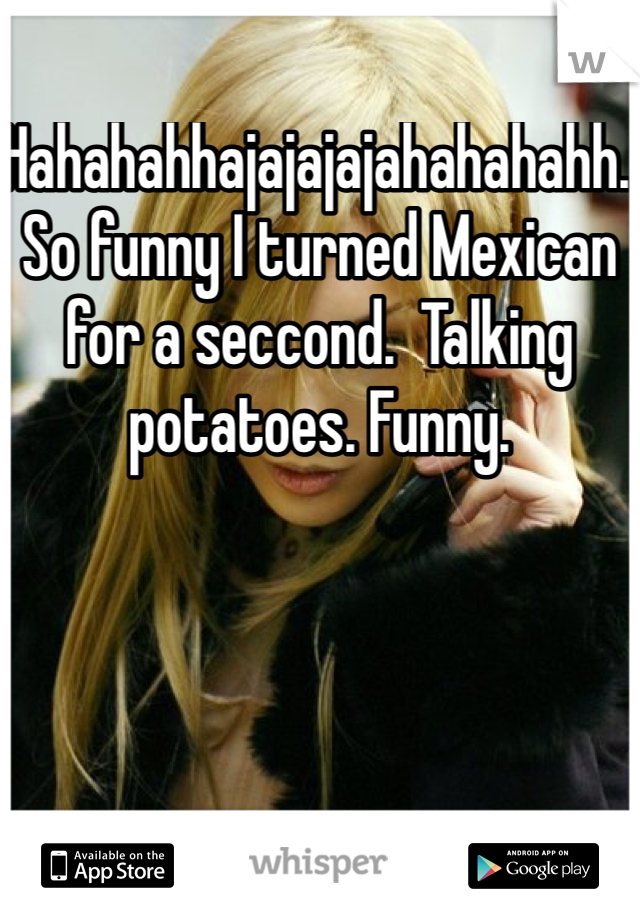 Hahahahhajajajajahahahahh.   So funny I turned Mexican for a seccond.  Talking potatoes. Funny. 