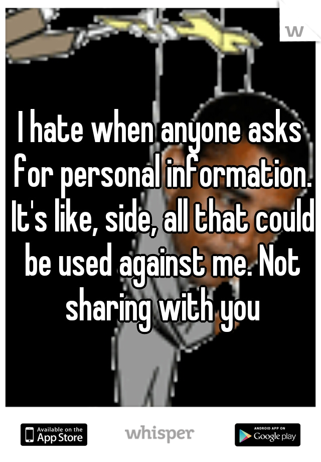 I hate when anyone asks for personal information. It's like, side, all that could be used against me. Not sharing with you