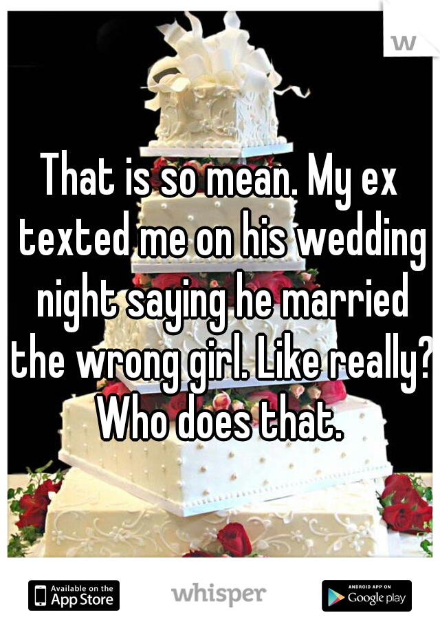 That is so mean. My ex texted me on his wedding night saying he married the wrong girl. Like really? Who does that. 
