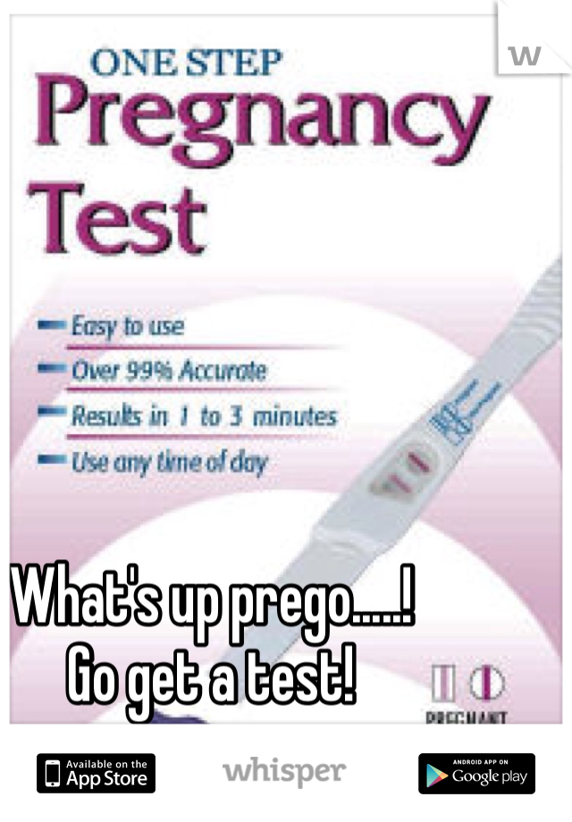 What's up prego.....!
Go get a test!