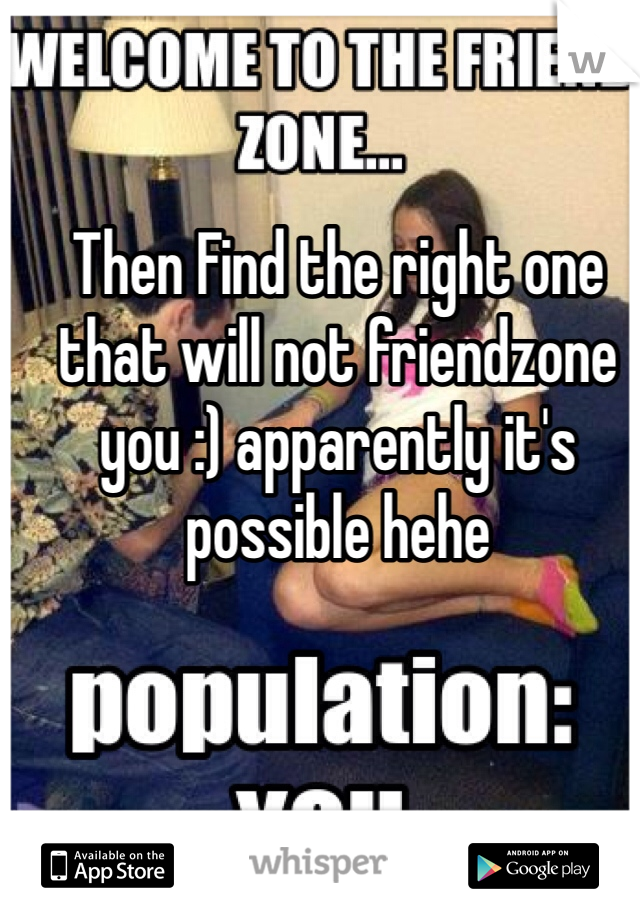 Then Find the right one that will not friendzone you :) apparently it's possible hehe