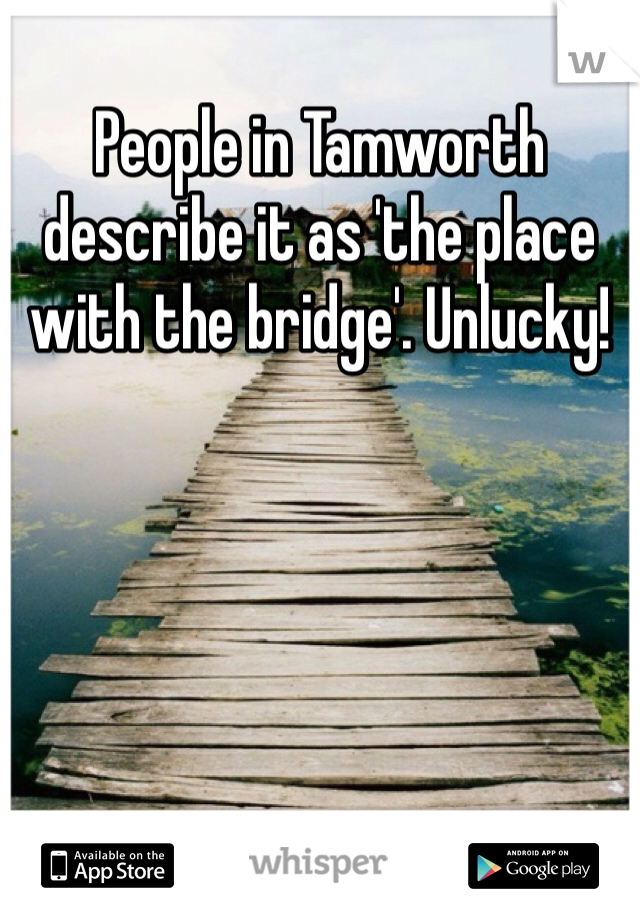 People in Tamworth describe it as 'the place with the bridge'. Unlucky!