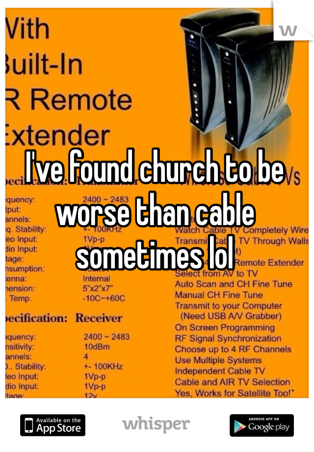 I've found church to be worse than cable sometimes lol