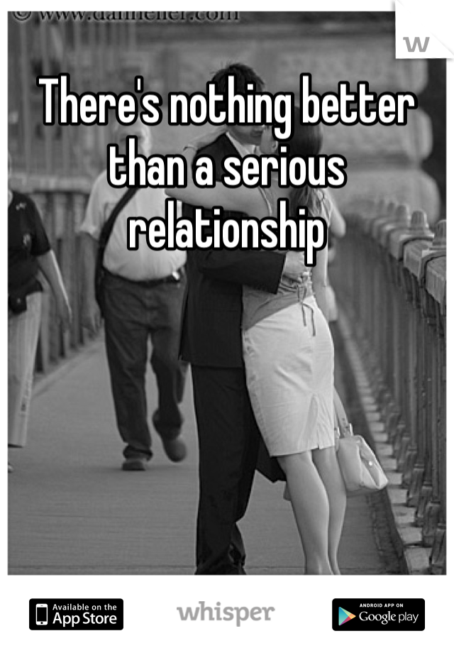 There's nothing better than a serious relationship