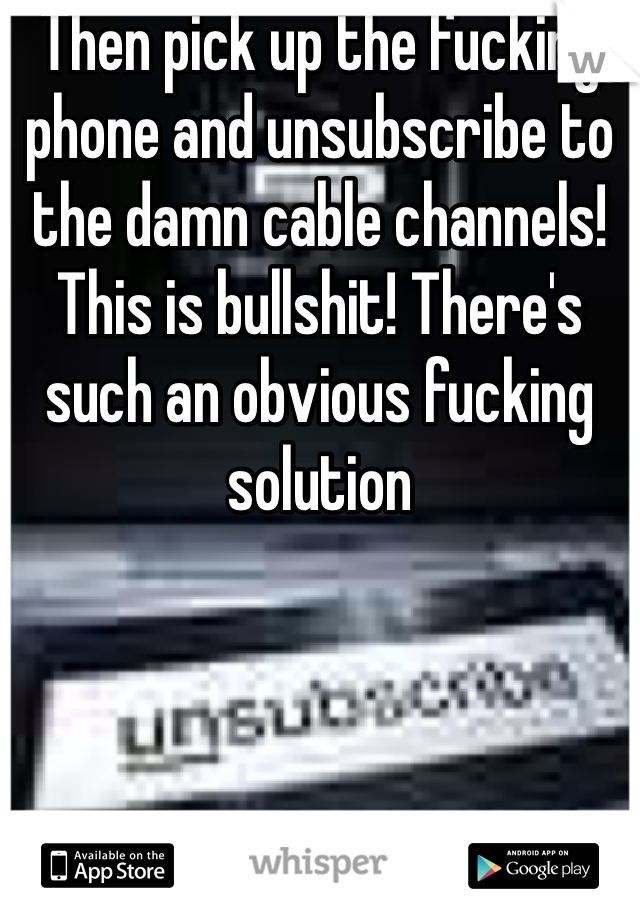 Then pick up the fucking phone and unsubscribe to the damn cable channels! This is bullshit! There's such an obvious fucking solution 