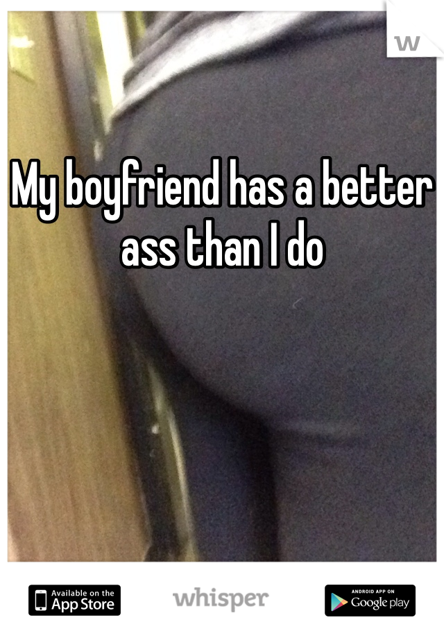 My boyfriend has a better ass than I do