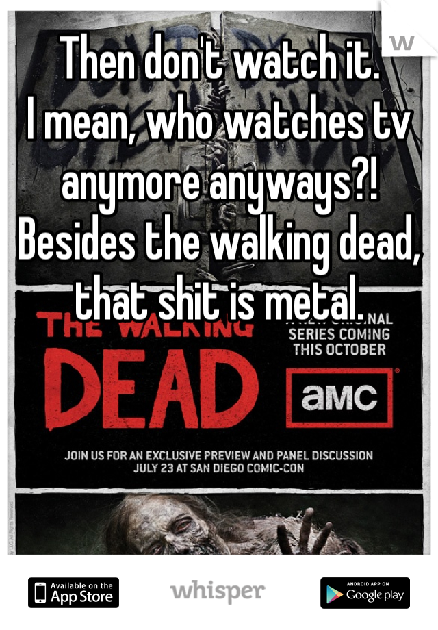 Then don't watch it. 
I mean, who watches tv anymore anyways?! Besides the walking dead, that shit is metal.