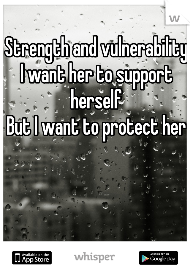 Strength and vulnerability 
I want her to support herself 
But I want to protect her