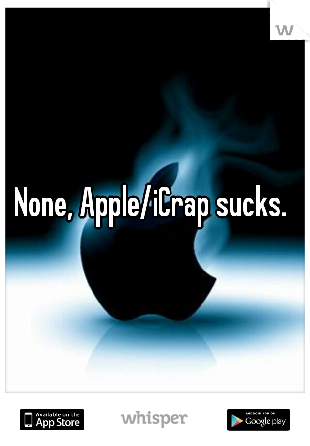 None, Apple/iCrap sucks.