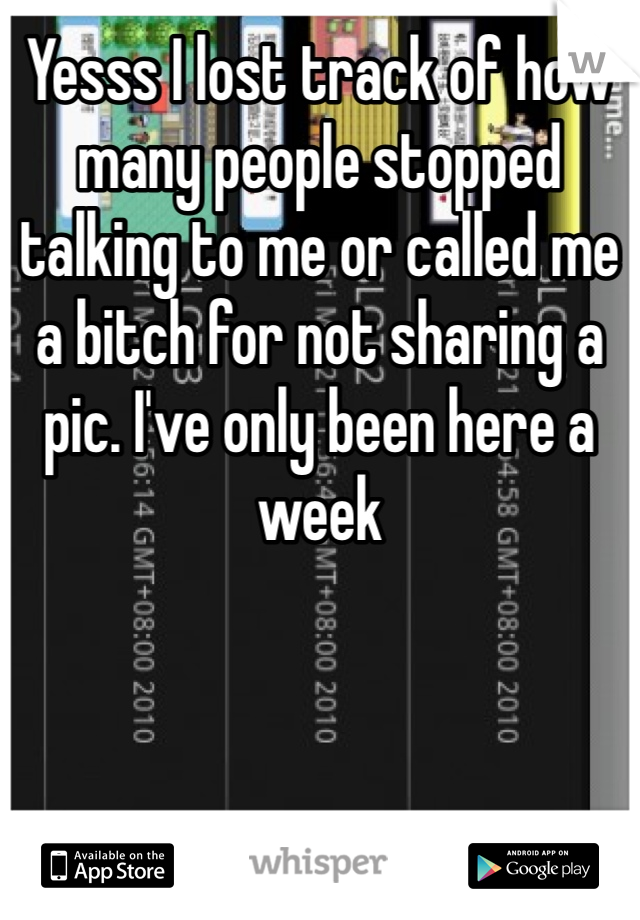 Yesss I lost track of how many people stopped talking to me or called me a bitch for not sharing a pic. I've only been here a week
