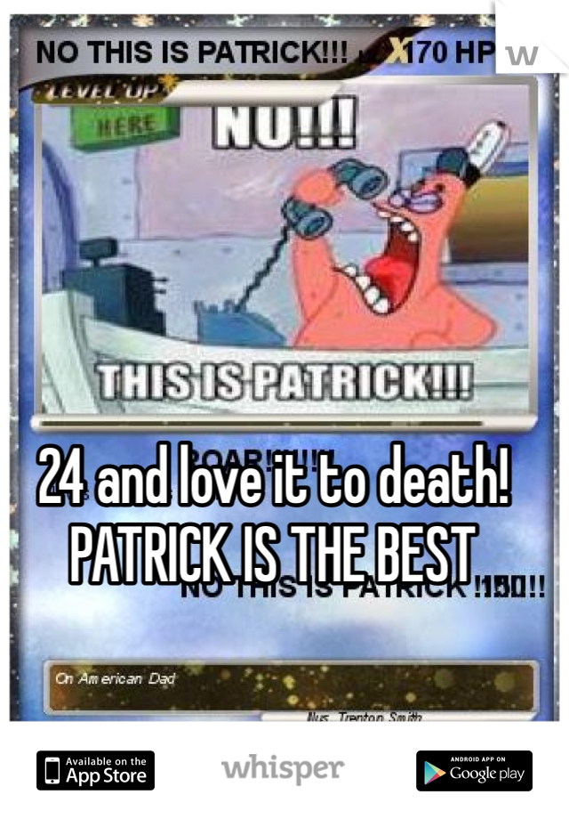 24 and love it to death!
PATRICK IS THE BEST