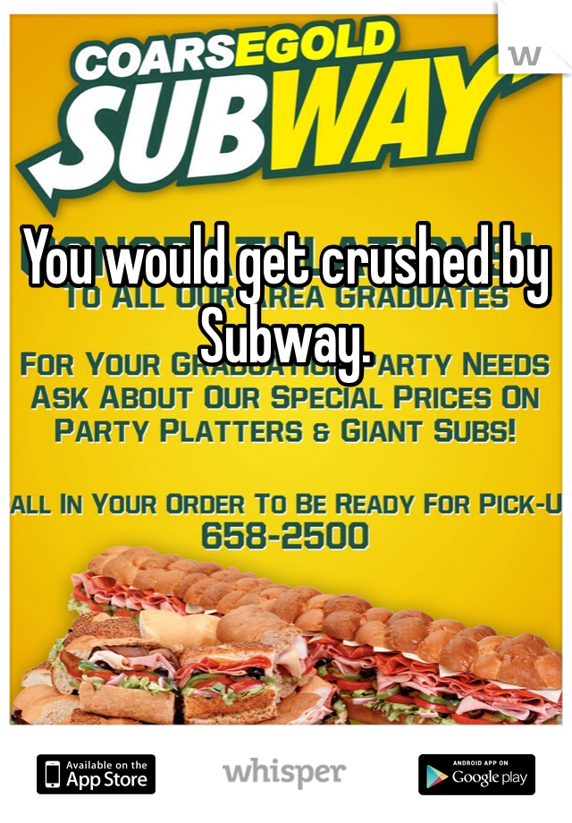 You would get crushed by Subway.