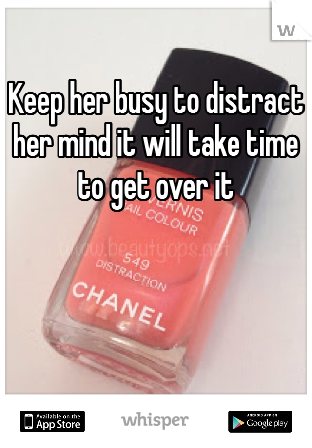 Keep her busy to distract her mind it will take time to get over it 