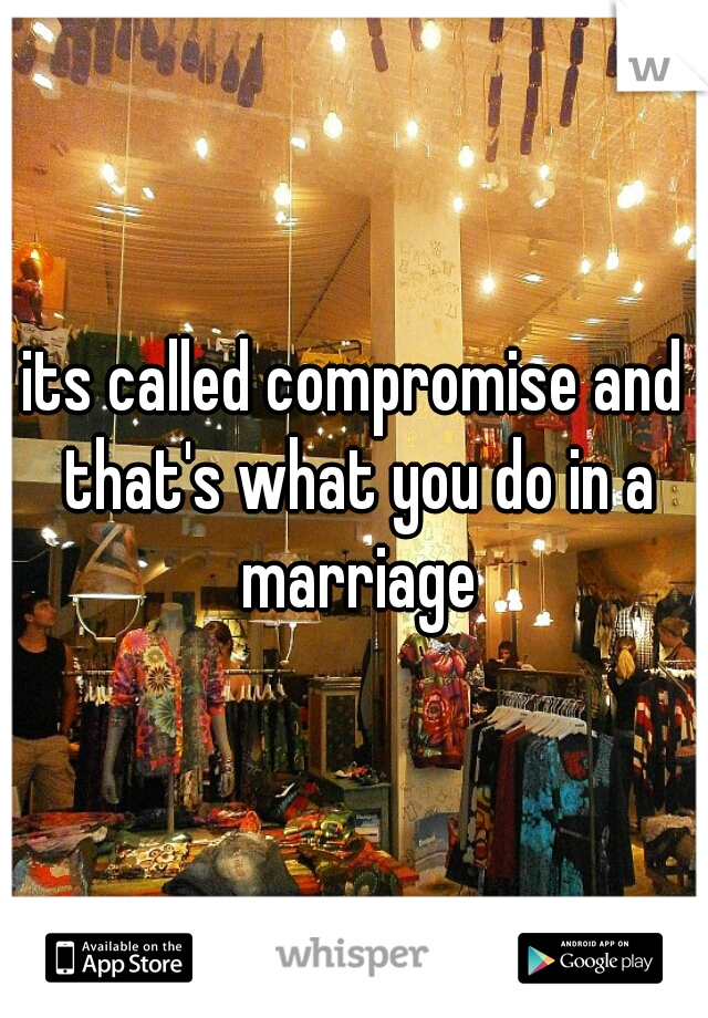 its called compromise and that's what you do in a marriage