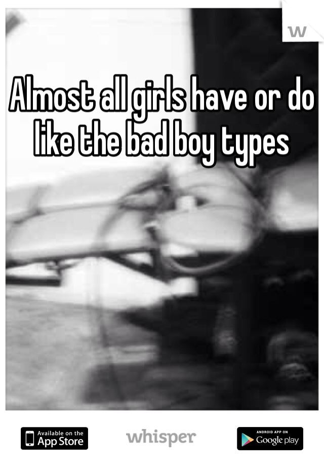 Almost all girls have or do like the bad boy types