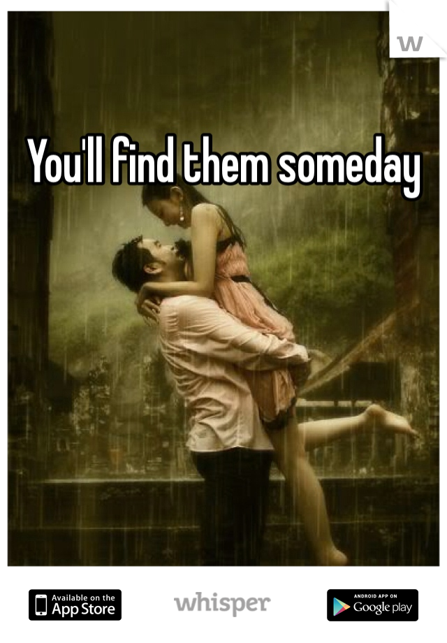You'll find them someday