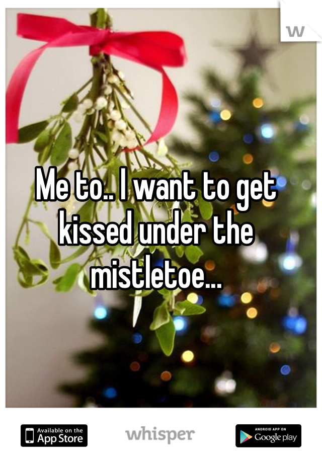 Me to.. I want to get kissed under the mistletoe...