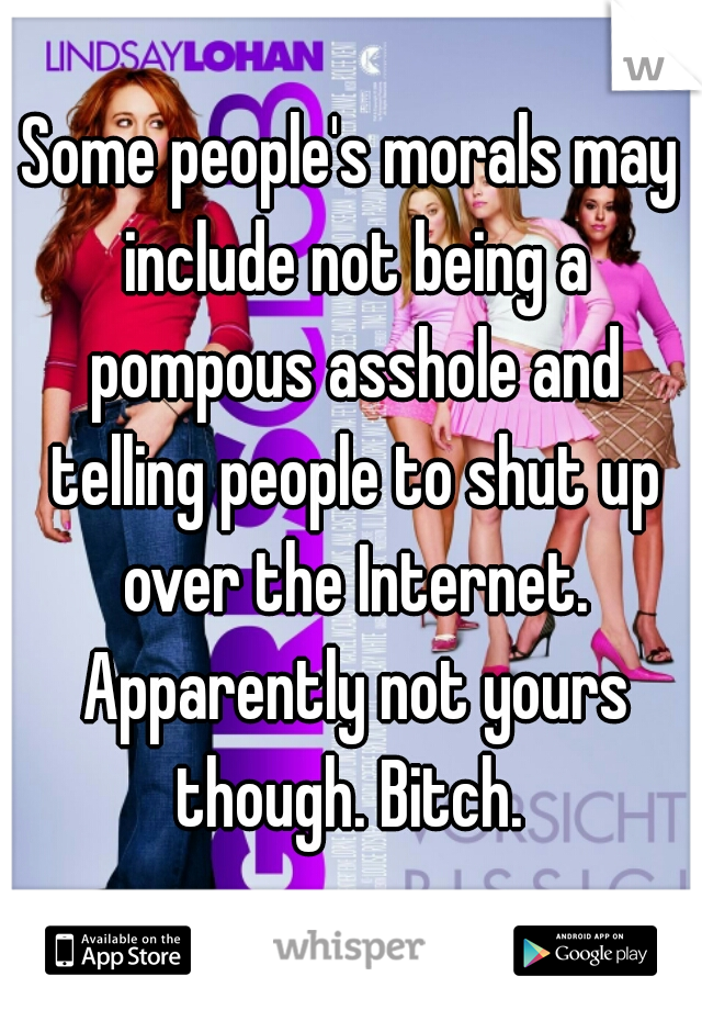 Some people's morals may include not being a pompous asshole and telling people to shut up over the Internet. Apparently not yours though. Bitch. 