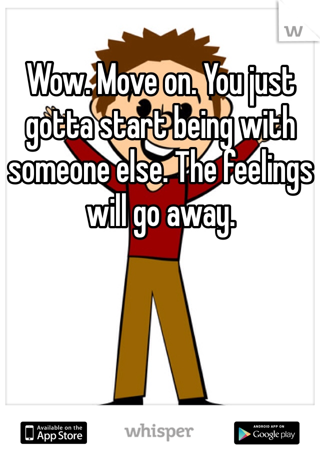 Wow. Move on. You just gotta start being with someone else. The feelings will go away.
