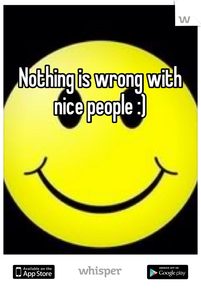 Nothing is wrong with nice people :)