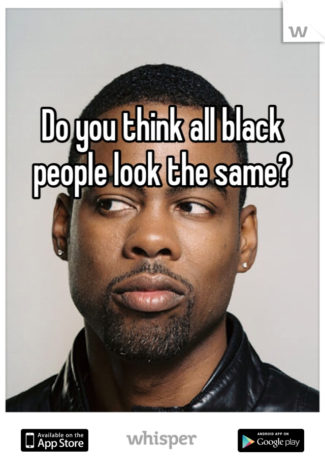 Do you think all black people look the same?