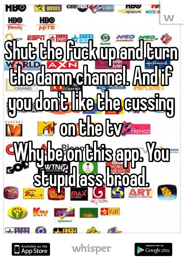 Shut the fuck up and turn the damn channel. And if you don't like the cussing on the tv
Why be on this app. You stupid ass broad. 