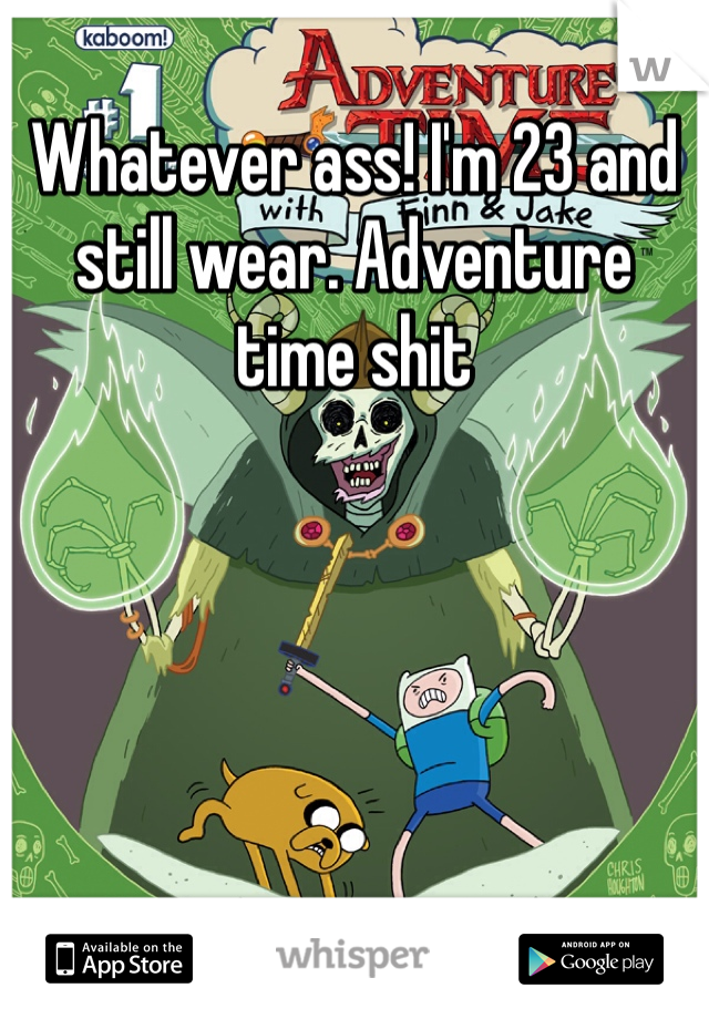 Whatever ass! I'm 23 and still wear. Adventure time shit